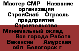 Мастер СМР › Название организации ­ СтройСнаб › Отрасль предприятия ­ Строительство › Минимальный оклад ­ 25 000 - Все города Работа » Вакансии   . Амурская обл.,Белогорск г.